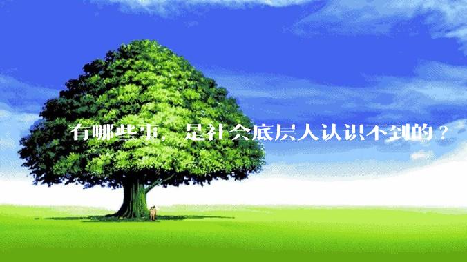 有哪些事，是社会底层人认识不到的?