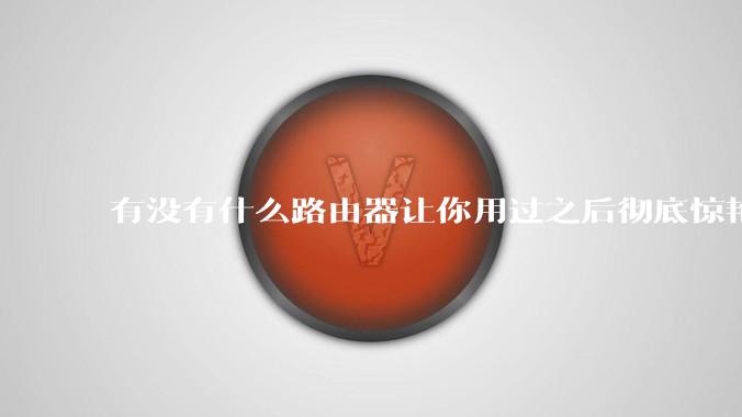 有没有什么路由器让你用过之后彻底惊艳了？
