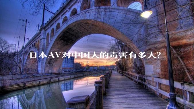 日本AV对中国人的毒害有多大？